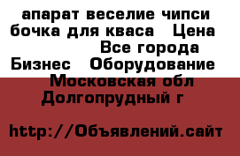 апарат веселие чипси.бочка для кваса › Цена ­ 100 000 - Все города Бизнес » Оборудование   . Московская обл.,Долгопрудный г.